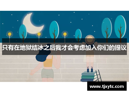 只有在地狱结冰之后我才会考虑加入你们的提议 只有在地狱结冰之后我才会考虑加入你们的提议